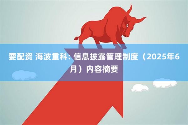 要配资 海波重科: 信息披露管理制度（2025年6月）内容摘要