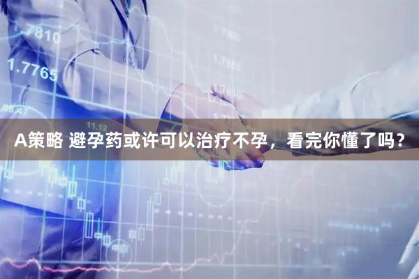 A策略 避孕药或许可以治疗不孕，看完你懂了吗？