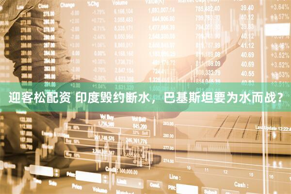 迎客松配资 印度毁约断水，巴基斯坦要为水而战？
