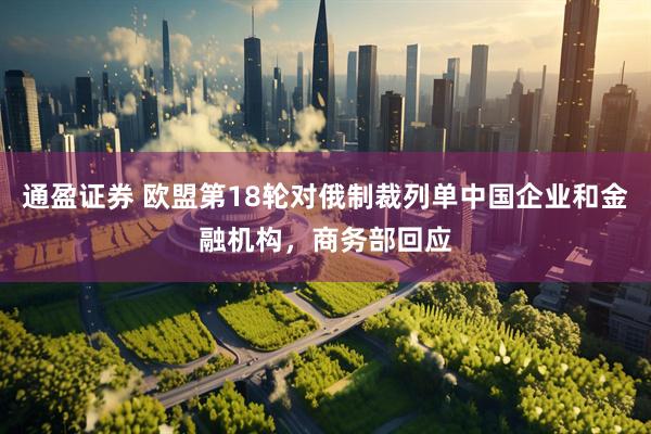 通盈证券 欧盟第18轮对俄制裁列单中国企业和金融机构，商务部回应