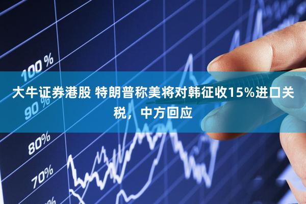 大牛证券港股 特朗普称美将对韩征收15%进口关税，中方回应