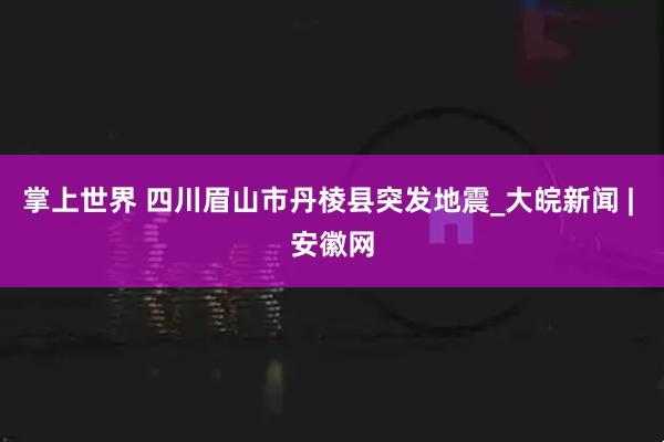 掌上世界 四川眉山市丹棱县突发地震_大皖新闻 | 安徽网