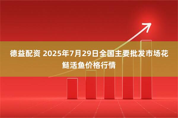 德益配资 2025年7月29日全国主要批发市场花鲢活鱼价格行情
