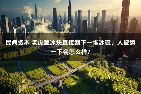 民间资本 老虎舔冰块直接刮下一堆冰碴，人被舔一下会怎么样？