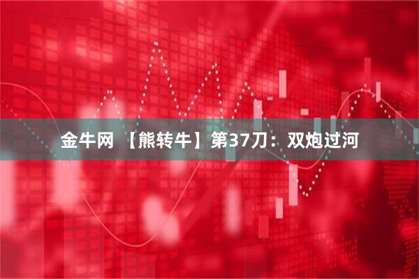 金牛网 【熊转牛】第37刀：双炮过河