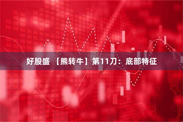 好股盛 【熊转牛】第11刀：底部特征