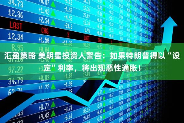 汇盈策略 美明星投资人警告：如果特朗普得以“设定”利率，将出现恶性通胀！