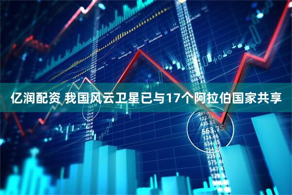 亿润配资 我国风云卫星已与17个阿拉伯国家共享