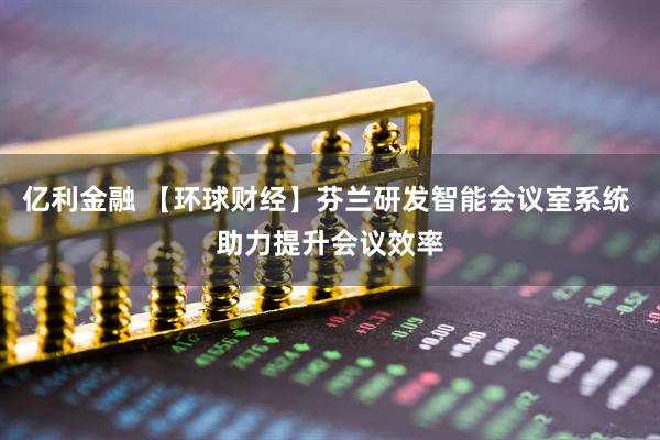 亿利金融 【环球财经】芬兰研发智能会议室系统 助力提升会议效率