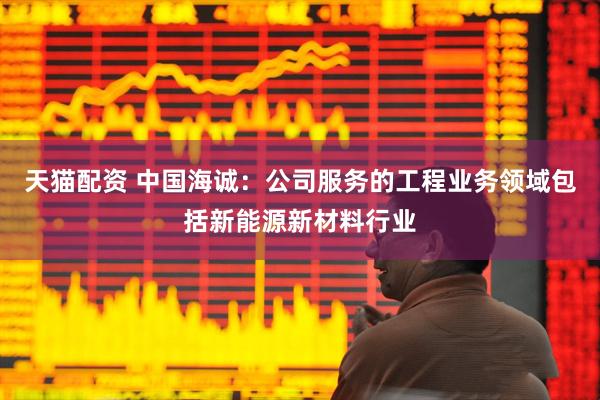 天猫配资 中国海诚：公司服务的工程业务领域包括新能源新材料行业