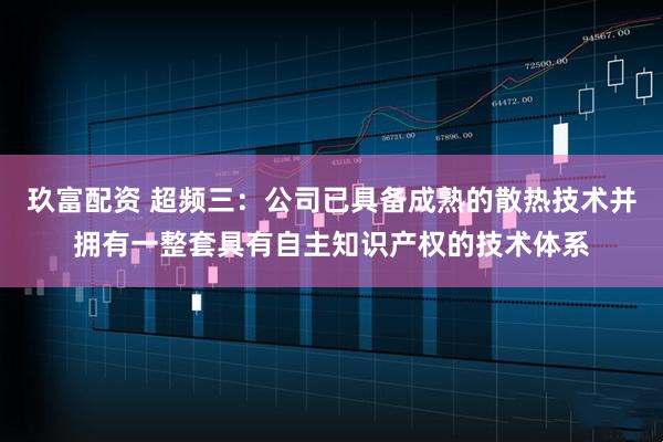 玖富配资 超频三：公司已具备成熟的散热技术并拥有一整套具有自主知识产权的技术体系