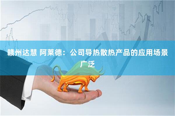 赣州达慧 阿莱德：公司导热散热产品的应用场景广泛