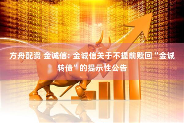 方舟配资 金诚信: 金诚信关于不提前赎回“金诚转债”的提示性公告