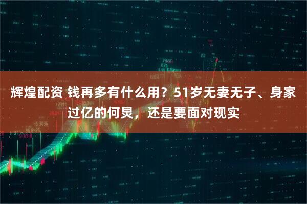 辉煌配资 钱再多有什么用？51岁无妻无子、身家过亿的何炅，还是要面对现实