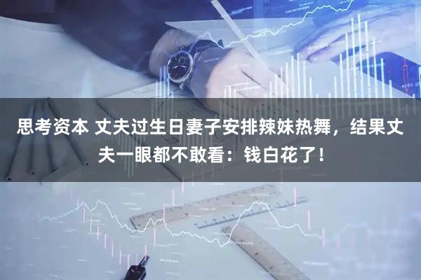 思考资本 丈夫过生日妻子安排辣妹热舞，结果丈夫一眼都不敢看：钱白花了！