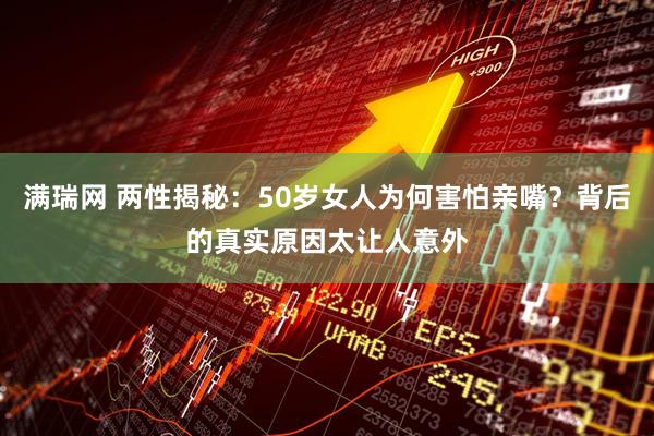 满瑞网 两性揭秘：50岁女人为何害怕亲嘴？背后的真实原因太让人意外