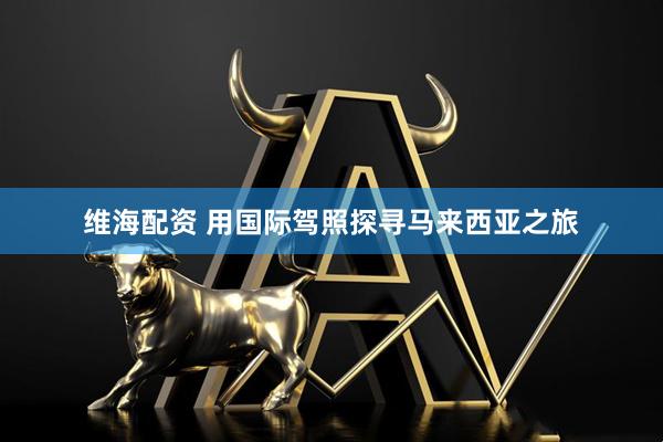 维海配资 用国际驾照探寻马来西亚之旅