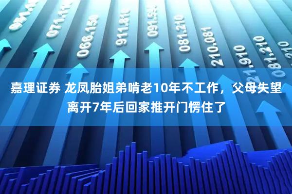嘉理证券 龙凤胎姐弟啃老10年不工作，父母失望离开7年后回家推开门愣住了