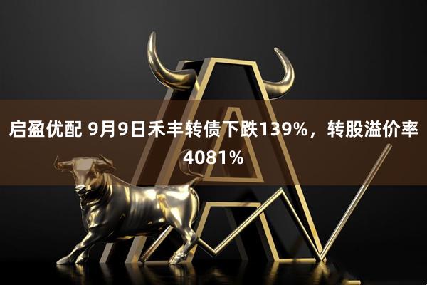 启盈优配 9月9日禾丰转债下跌139%，转股溢价率4081%