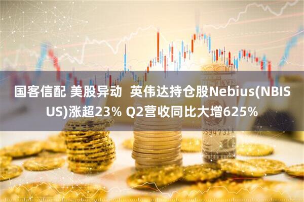 国客信配 美股异动  英伟达持仓股Nebius(NBISUS)涨超23% Q2营收同比大增625%