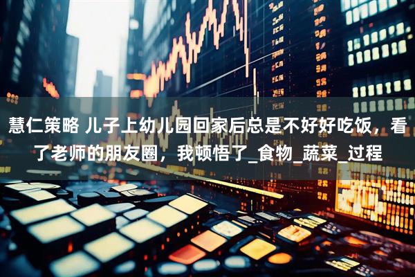 慧仁策略 儿子上幼儿园回家后总是不好好吃饭，看了老师的朋友圈，我顿悟了_食物_蔬菜_过程