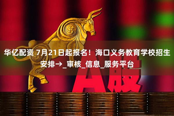 华亿配资 7月21日起报名！海口义务教育学校招生安排→_审核_信息_服务平台